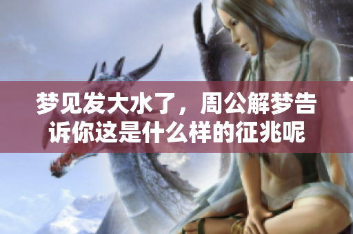 梦见发大水了，周公解梦告诉你这是什么样的征兆呢