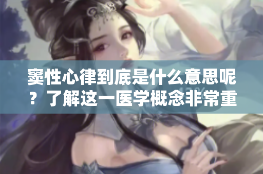 窦性心律到底是什么意思呢？了解这一医学概念非常重要。