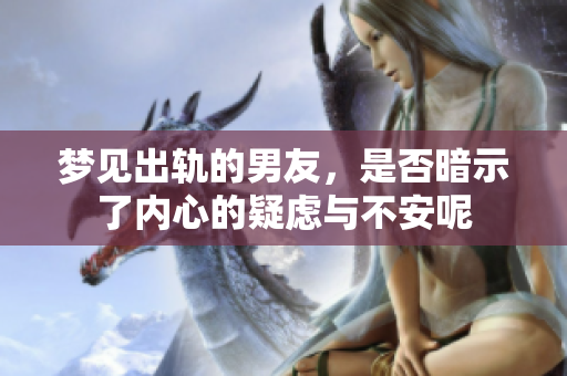 梦见出轨的男友，是否暗示了内心的疑虑与不安呢