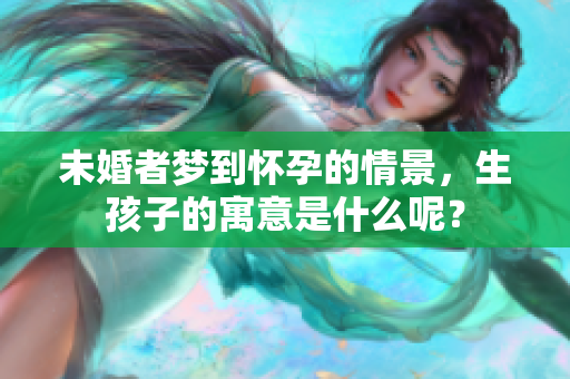 未婚者梦到怀孕的情景，生孩子的寓意是什么呢？