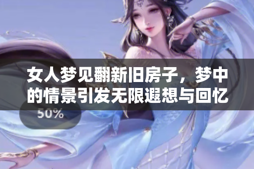 女人梦见翻新旧房子，梦中的情景引发无限遐想与回忆