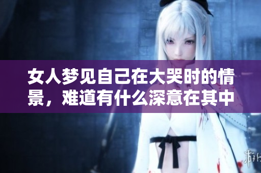 女人梦见自己在大哭时的情景，难道有什么深意在其中吗