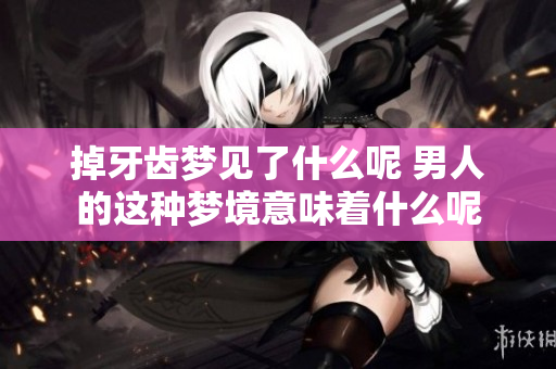 掉牙齿梦见了什么呢 男人的这种梦境意味着什么呢