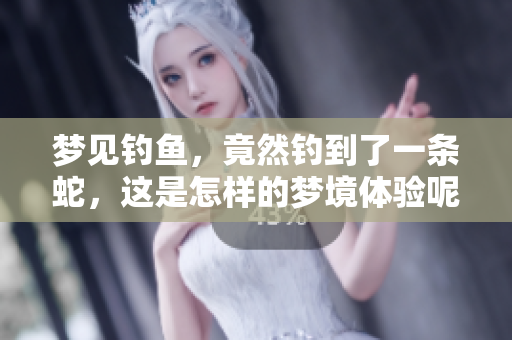 梦见钓鱼，竟然钓到了一条蛇，这是怎样的梦境体验呢
