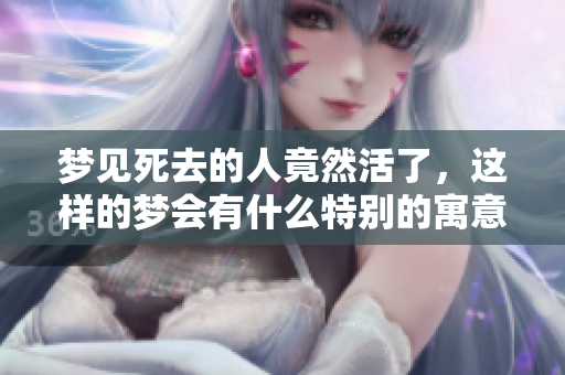 梦见死去的人竟然活了，这样的梦会有什么特别的寓意吗