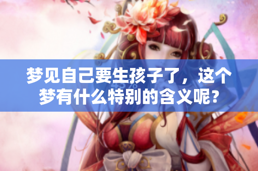 梦见自己要生孩子了，这个梦有什么特别的含义呢？