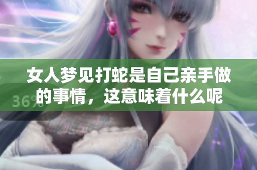 女人梦见打蛇是自己亲手做的事情，这意味着什么呢