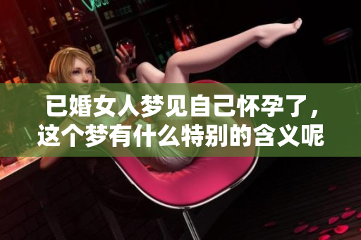 已婚女人梦见自己怀孕了，这个梦有什么特别的含义呢