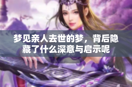 梦见亲人去世的梦，背后隐藏了什么深意与启示呢