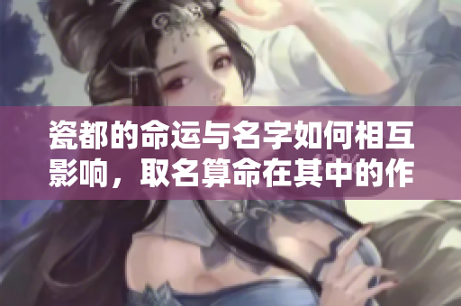 瓷都的命运与名字如何相互影响，取名算命在其中的作用探讨