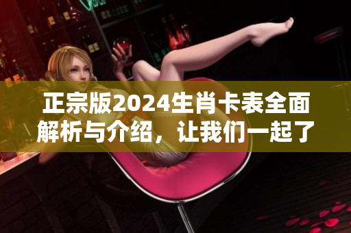 正宗版2024生肖卡表全面解析与介绍，让我们一起了解它的详细信息