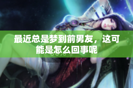 最近总是梦到前男友，这可能是怎么回事呢
