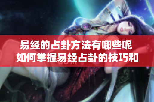 易经的占卦方法有哪些呢 如何掌握易经占卦的技巧和步骤