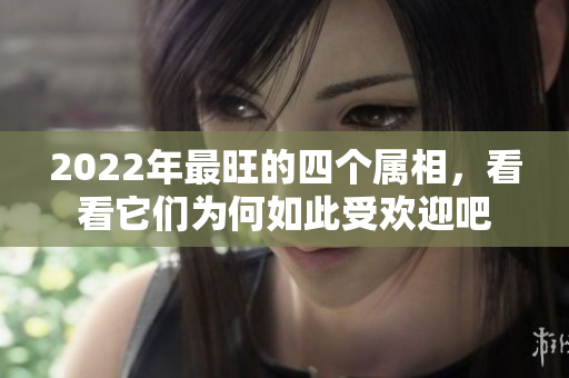 2022年最旺的四个属相，看看它们为何如此受欢迎吧