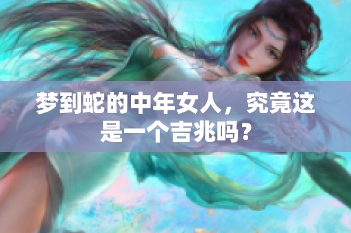 梦到蛇的中年女人，究竟这是一个吉兆吗？