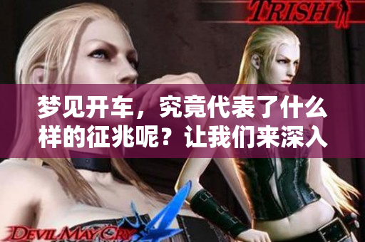 梦见开车，究竟代表了什么样的征兆呢？让我们来深入探讨一下。