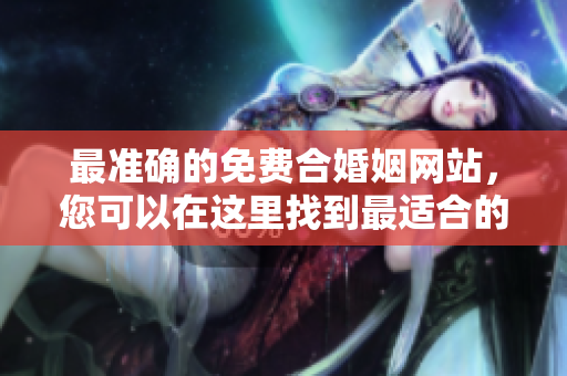 最准确的免费合婚姻网站，您可以在这里找到最适合的伴侣。
