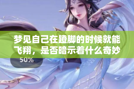 梦见自己在蹬脚的时候就能飞翔，是否暗示着什么奇妙的愿望呢