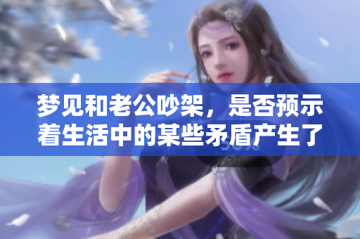 梦见和老公吵架，是否预示着生活中的某些矛盾产生了呢