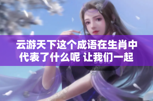 云游天下这个成语在生肖中代表了什么呢 让我们一起解读一下吧