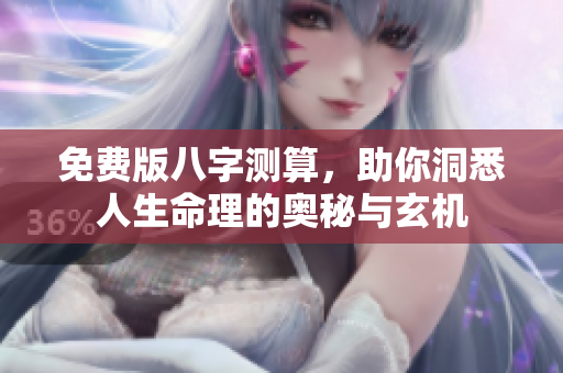 免费版八字测算，助你洞悉人生命理的奥秘与玄机