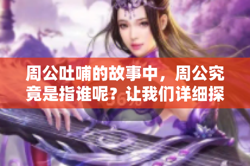 周公吐哺的故事中，周公究竟是指谁呢？让我们详细探讨一下。
