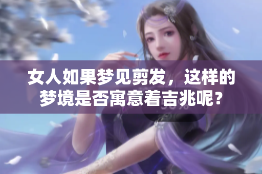 女人如果梦见剪发，这样的梦境是否寓意着吉兆呢？