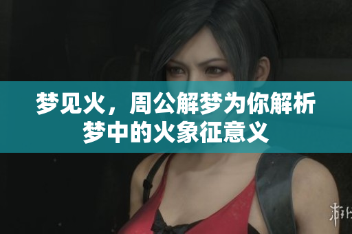 梦见火，周公解梦为你解析梦中的火象征意义