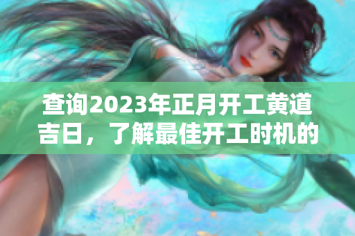 查询2023年正月开工黄道吉日，了解最佳开工时机的选择与注意事项