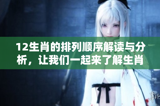12生肖的排列顺序解读与分析，让我们一起来了解生肖的神秘面纱