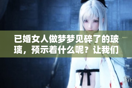 已婚女人做梦梦见碎了的玻璃，预示着什么呢？让我们来解读一下。