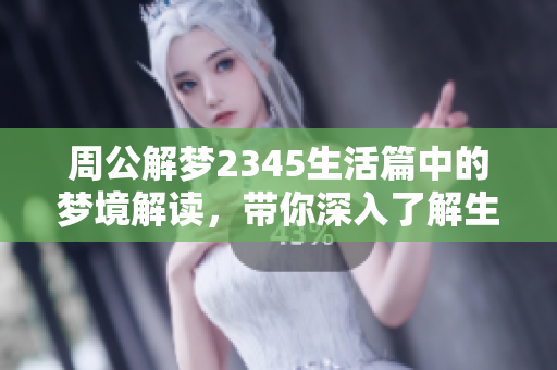 周公解梦2345生活篇中的梦境解读，带你深入了解生活中的秘密与启示