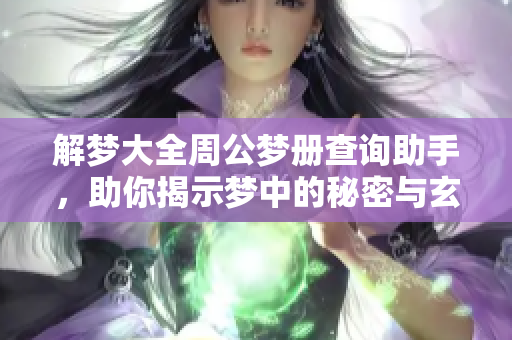 解梦大全周公梦册查询助手，助你揭示梦中的秘密与玄机