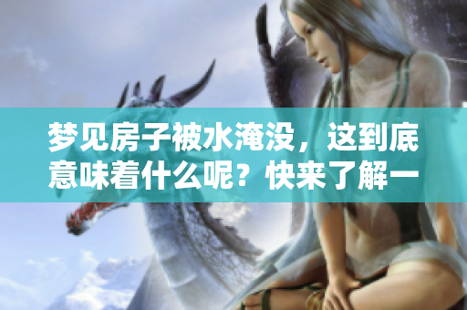 梦见房子被水淹没，这到底意味着什么呢？快来了解一下其中的含义吧。