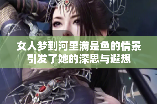 女人梦到河里满是鱼的情景引发了她的深思与遐想