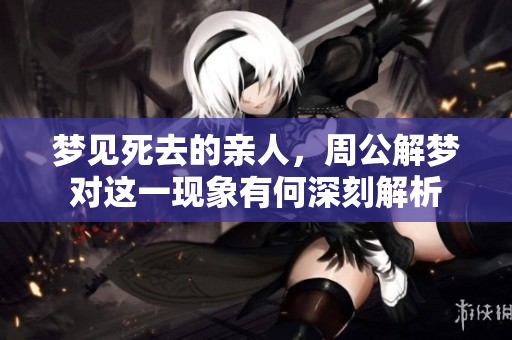 梦见死去的亲人，周公解梦对这一现象有何深刻解析