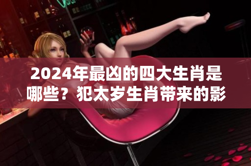 2024年最凶的四大生肖是哪些？犯太岁生肖带来的影响深远么