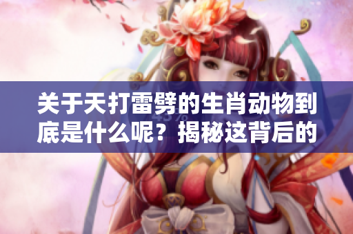 关于天打雷劈的生肖动物到底是什么呢？揭秘这背后的真实含义与谜团。