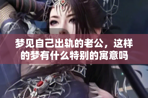 梦见自己出轨的老公，这样的梦有什么特别的寓意吗