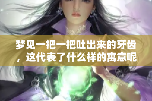 梦见一把一把吐出来的牙齿，这代表了什么样的寓意呢