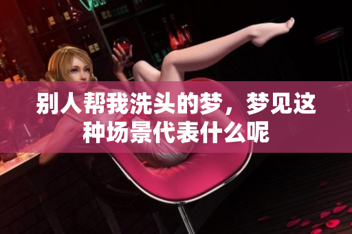 别人帮我洗头的梦，梦见这种场景代表什么呢