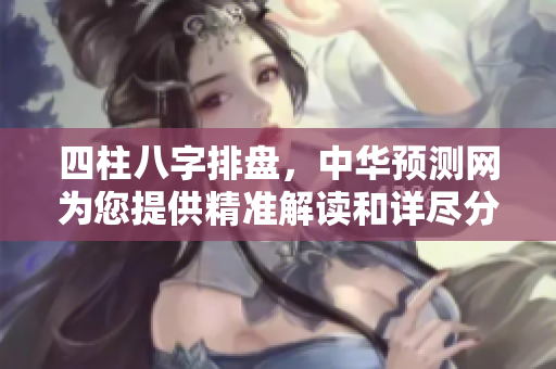 四柱八字排盘，中华预测网为您提供精准解读和详尽分析