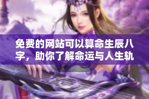 免费的网站可以算命生辰八字，助你了解命运与人生轨迹
