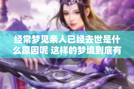 经常梦见亲人已经去世是什么原因呢 这样的梦境到底有什么深意呢