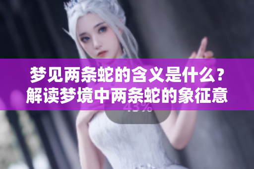 梦见两条蛇的含义是什么？解读梦境中两条蛇的象征意义。
