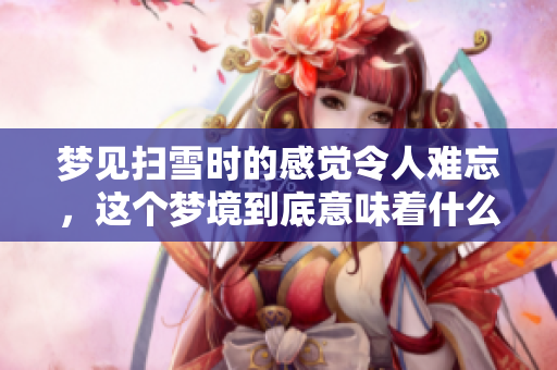 梦见扫雪时的感觉令人难忘，这个梦境到底意味着什么呢