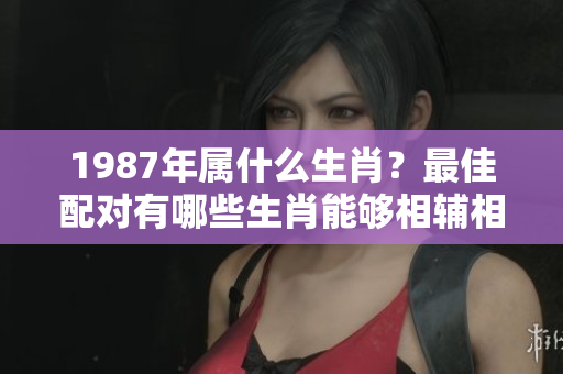 1987年属什么生肖？最佳配对有哪些生肖能够相辅相成呢