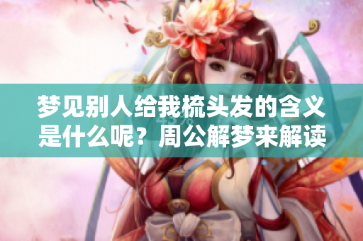 梦见别人给我梳头发的含义是什么呢？周公解梦来解读这个梦境。