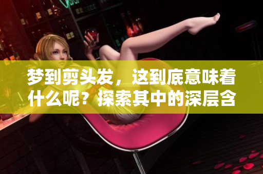 梦到剪头发，这到底意味着什么呢？探索其中的深层含义与解释。