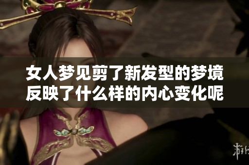 女人梦见剪了新发型的梦境反映了什么样的内心变化呢
